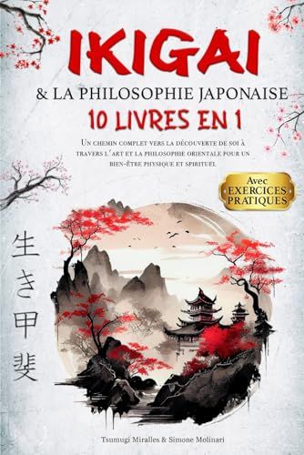 IKIGAI & LA PHILOSOPHIE JAPONAISE: 10 LIVRES EN 1 : Un chemin complet vers la découverte de soi à travers l'art et la philosophie orientale pour un bien-être physique et spirituel +EXERCICES PRATIQUES